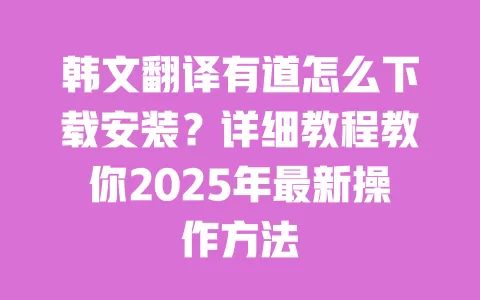 韩文翻译有道怎么下载安装?详细教程教你2025年最新操作方法 一