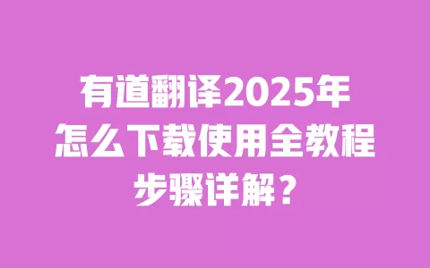 有道翻译2025年怎么下载使用全教程步骤详解？ 一