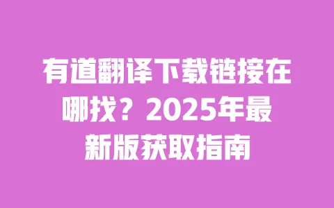 有道翻译下载链接在哪找？2025年最新版获取指南 一