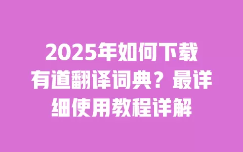2025年如何下载有道翻译词典？最详细使用教程详解 一