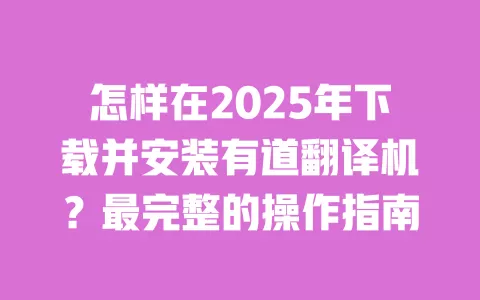 怎样在2025年下载并安装有道翻译机？最完整的操作指南 一