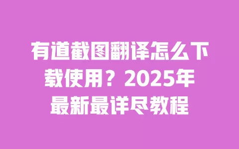 有道截图翻译怎么下载使用?2025年最新最详尽教程 一