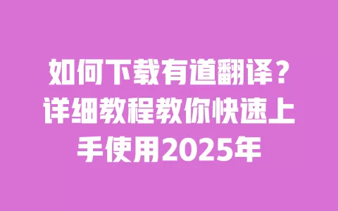 如何下载有道翻译？详细教程教你快速上手使用2025年 一