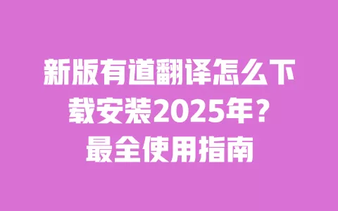 新版有道翻译怎么下载安装2025年？最全使用指南 一