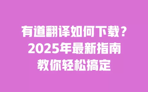 有道翻译如何下载？2025年最新指南教你轻松搞定 一