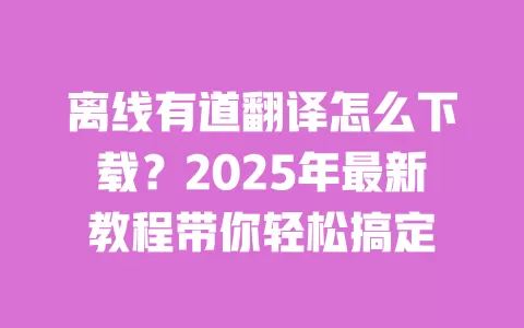 离线有道翻译怎么下载?2025年最新教程带你轻松搞定 一