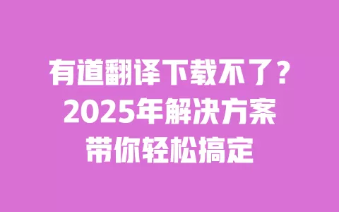 有道翻译下载不了？2025年解决方案带你轻松搞定 一