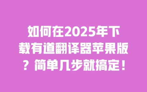 如何在2025年下载有道翻译器苹果版？简单几步就搞定！ 一