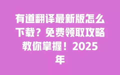 有道翻译最新版怎么下载？免费领取攻略教你掌握！2025年 一