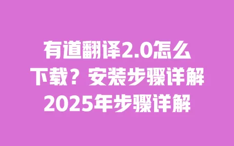 有道翻译2.0怎么下载？安装步骤详解2025年步骤详解 一