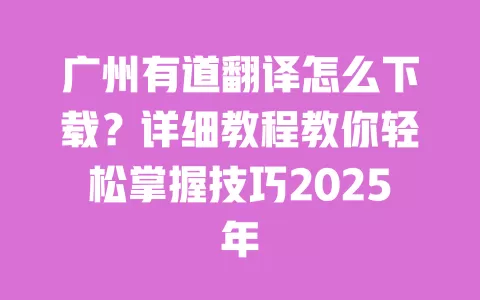 广州有道翻译怎么下载？详细教程教你轻松掌握技巧2025年 一