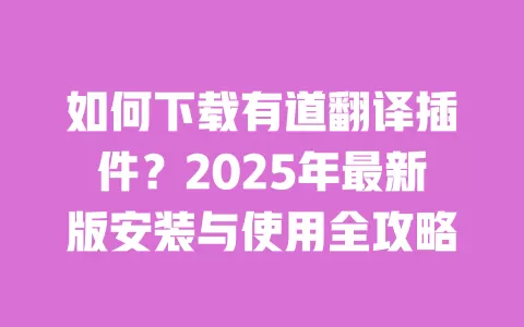 如何下载有道翻译插件？2025年最新版安装与使用全攻略 一