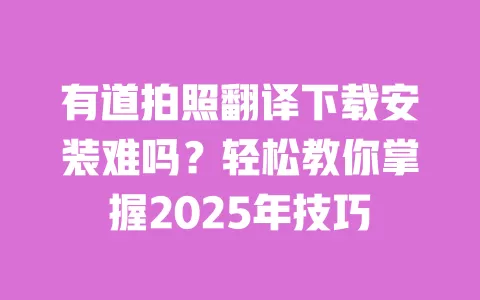 有道拍照翻译下载安装难吗？轻松教你掌握2025年技巧 一