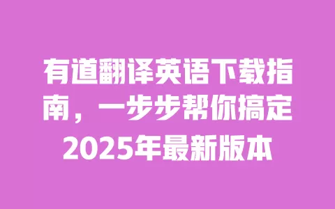 有道翻译英语下载指南，一步步帮你搞定2025年最新版本 一
