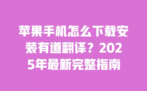 苹果手机怎么下载安装有道翻译？2025年最新完整指南 一