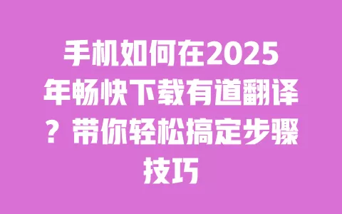 手机如何在2025年畅快下载有道翻译?带你轻松搞定步骤技巧 一