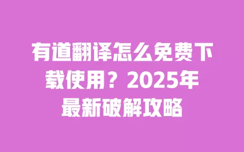 有道翻译怎么免费下载使用?2025年最新破解攻略 一