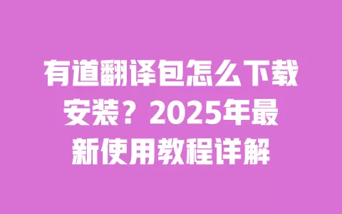有道翻译包怎么下载安装?2025年最新使用教程详解 一