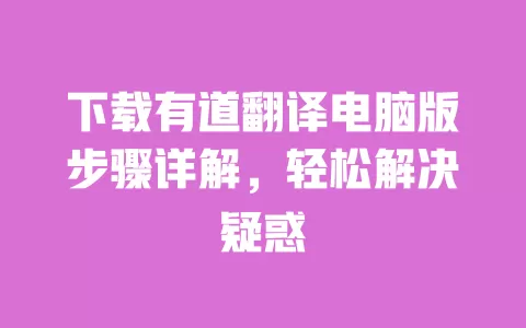 下载有道翻译电脑版步骤详解，轻松解决疑惑 一