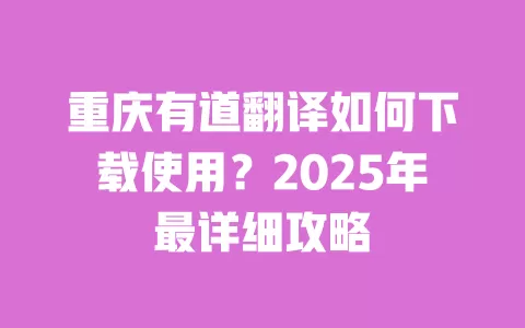 重庆有道翻译如何下载使用？2025年最详细攻略 一