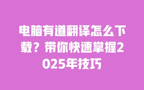 电脑有道翻译怎么下载?带你快速掌握2025年技巧 一