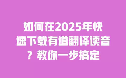 如何在2025年快速下载有道翻译读音?教你一步搞定 一