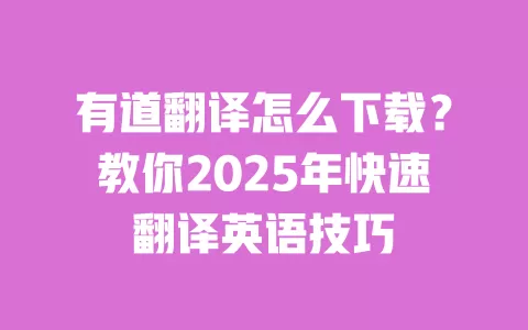 有道翻译怎么下载?教你2025年快速翻译英语技巧 一