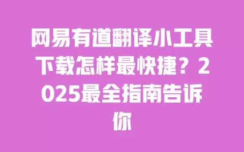 网易有道翻译小工具下载怎样最快捷？2025最全指南告诉你 一