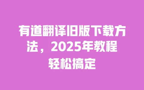 有道翻译旧版下载方法，2025年教程轻松搞定 一