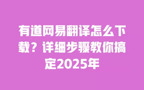 有道网易翻译怎么下载？详细步骤教你搞定2025年 一