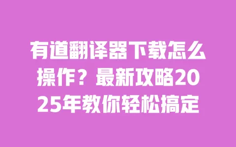 有道翻译器下载怎么操作？最新攻略2025年教你轻松搞定 一