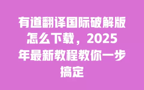 有道翻译国际破解版怎么下载，2025年最新教程教你一步搞定 一