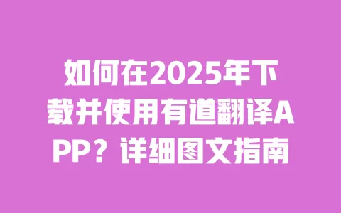 如何在2025年下载并使用有道翻译APP？详细图文指南 一