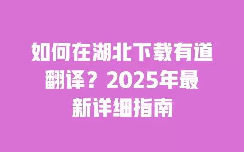 如何在湖北下载有道翻译？2025年最新详细指南 一