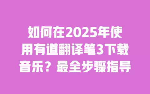 如何在2025年使用有道翻译笔3下载音乐？最全步骤指导 一