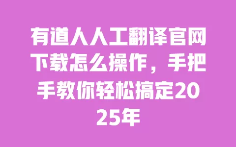 有道人人工翻译官网下载怎么操作，手把手教你轻松搞定2025年 一