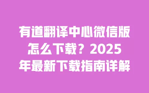 有道翻译中心微信版怎么下载？2025年最新下载指南详解 一