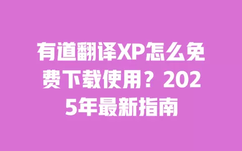 有道翻译XP怎么免费下载使用？2025年最新指南 一
