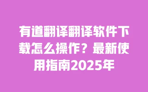 有道翻译翻译软件下载怎么操作？最新使用指南2025年 一