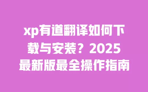 xp有道翻译如何下载与安装？2025最新版最全操作指南 一