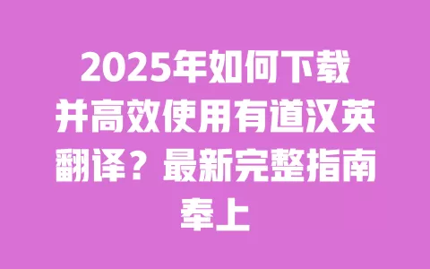 2025年如何下载并高效使用有道汉英翻译？最新完整指南奉上 一
