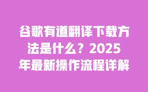谷歌有道翻译下载方法是什么?2025年最新操作流程详解 一