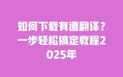如何下载有道翻译？一步轻松搞定教程2025年 一