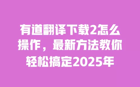 有道翻译下载2怎么操作,最新方法教你轻松搞定2025年 一
