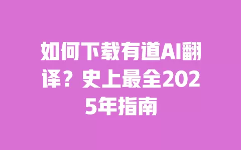 如何下载有道AI翻译？史上最全2025年指南 一