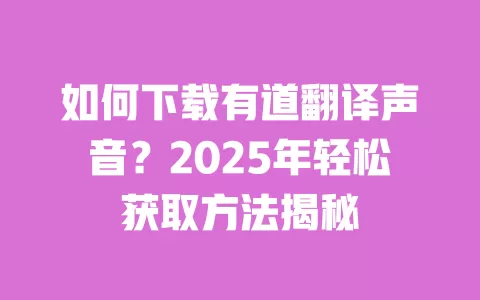 如何下载有道翻译声音?2025年轻松获取方法揭秘 一