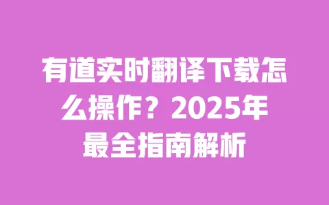 有道实时翻译下载怎么操作？2025年最全指南解析 一
