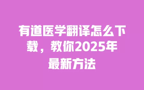 有道医学翻译怎么下载,教你2025年最新方法 一