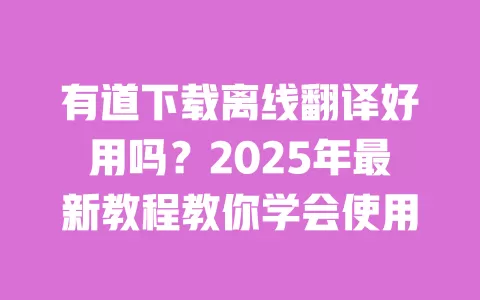 有道下载离线翻译好用吗?2025年最新教程教你学会使用 一