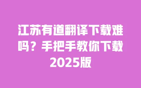 江苏有道翻译下载难吗？手把手教你下载2025版 一